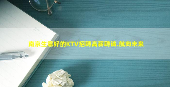 南京生意好的KTV招聘高薪聘请.航向未来